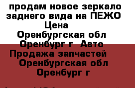 продам новое зеркало заднего вида на ПЕЖО 308 › Цена ­ 7 000 - Оренбургская обл., Оренбург г. Авто » Продажа запчастей   . Оренбургская обл.,Оренбург г.